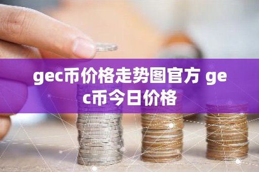 gec币价格走势图官方 gec币今日价格