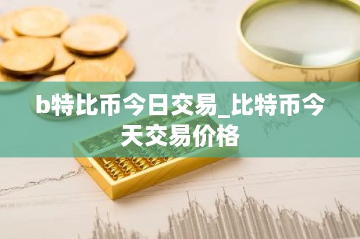 b特比币今日交易_比特币今天交易价格