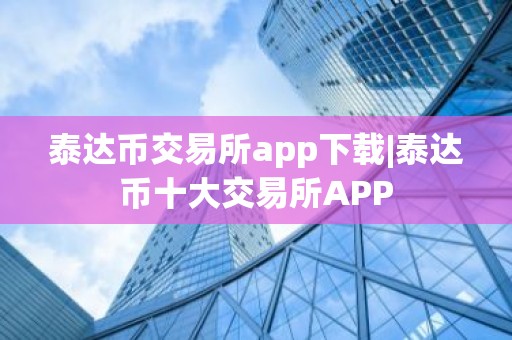 泰达币交易所app下载|泰达币十大交易所APP