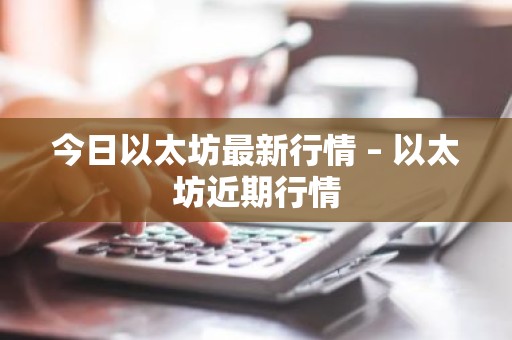 今日以太坊最新行情 – 以太坊近期行情
