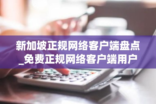 新加坡正规网络客户端盘点_免费正规网络客户端用户量排名