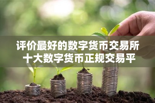 评价最好的数字货币交易所 十大数字货币正规交易平台