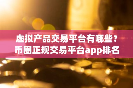 虚拟产品交易平台有哪些？币圈正规交易平台app排名