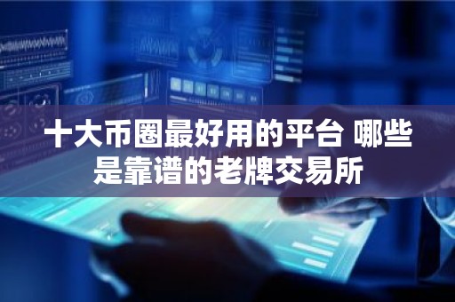 十大币圈最好用的平台 哪些是靠谱的老牌交易所