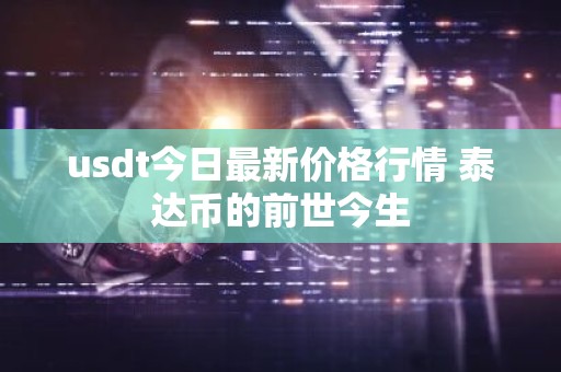 usdt今日最新价格行情 泰达币的前世今生