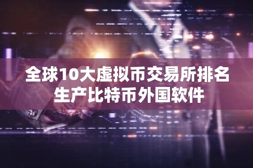 全球10大虚拟币交易所排名 生产比特币外国软件