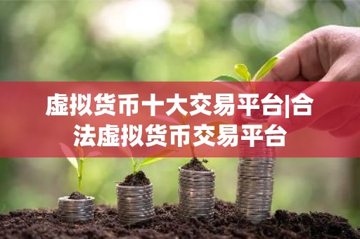 虚拟货币十大交易平台|合法虚拟货币交易平台