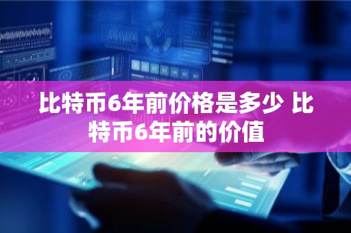 比特币6年前价格是多少 比特币6年前的价值