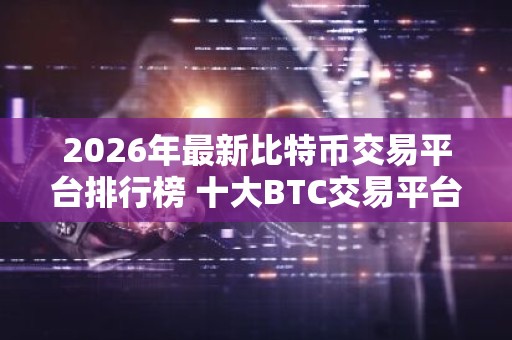 2026年最新比特币交易平台排行榜 十大BTC交易平台排名TOP