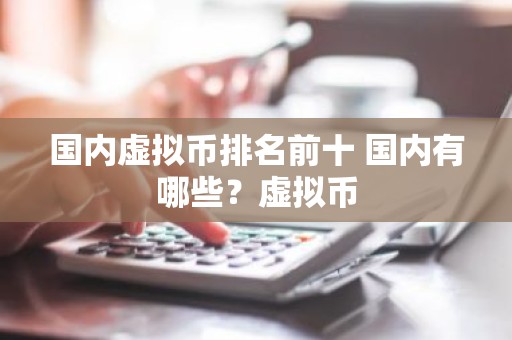 国内虚拟币排名前十 国内有哪些？虚拟币