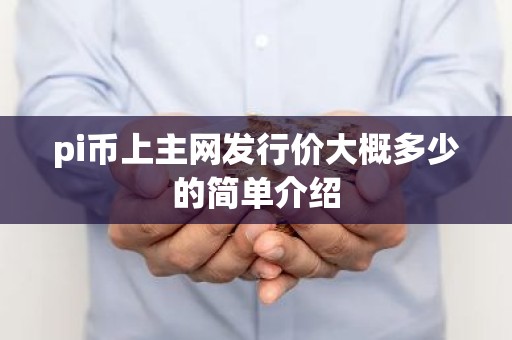 pi币上主网发行价大概多少的简单介绍