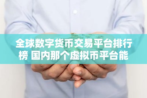 全球数字货币交易平台排行榜 国内那个虚拟币平台能用