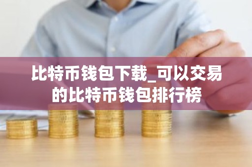 比特币钱包下载_可以交易的比特币钱包排行榜