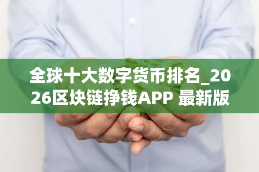 全球十大数字货币排名_2026区块链挣钱APP 最新版