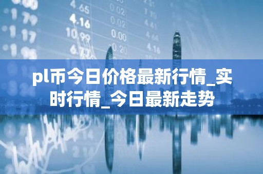 pl币今日价格最新行情_实时行情_今日最新走势