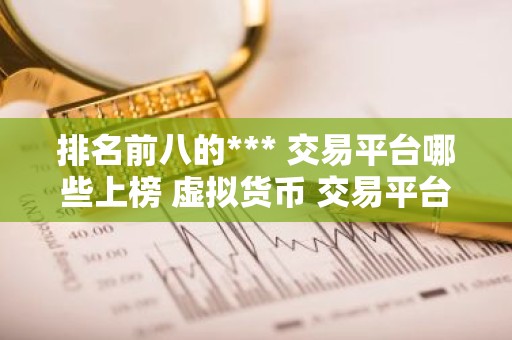 排名前八的*** 交易平台哪些上榜 虚拟货币 交易平台排行榜前8名