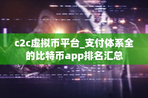 c2c虚拟币平台_支付体系全的比特币app排名汇总