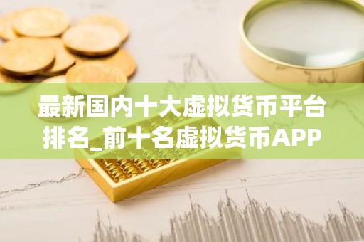 最新国内十大虚拟货币平台排名_前十名虚拟货币APP排行 最好的