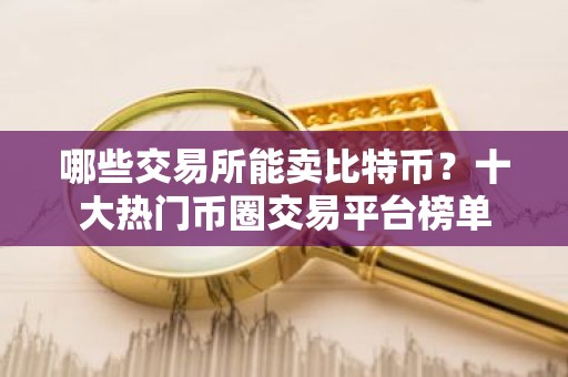 哪些交易所能卖比特币？十大热门币圈交易平台榜单