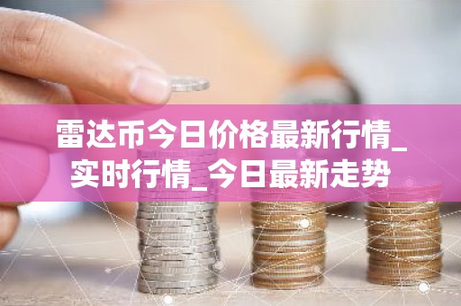 雷达币今日价格最新行情_实时行情_今日最新走势