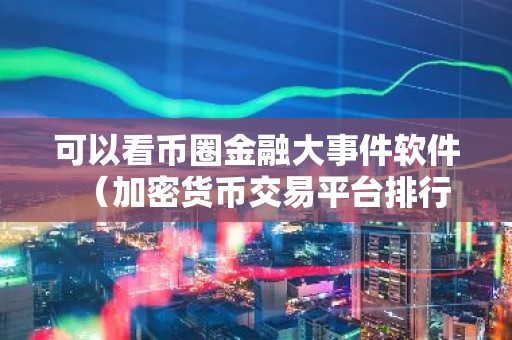 可以看币圈金融大事件软件（加密货币交易平台排行