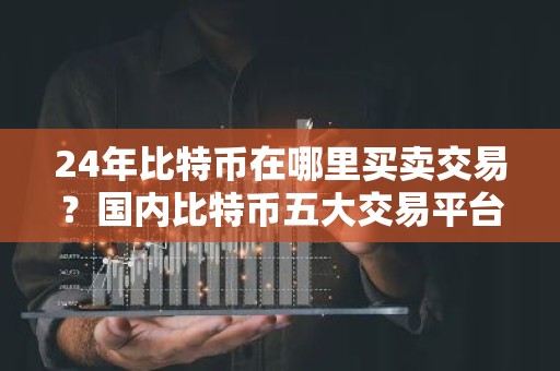 24年比特币在哪里买卖交易？国内比特币五大交易平台