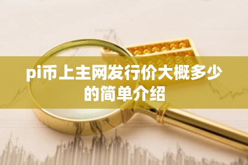 pi币上主网发行价大概多少的简单介绍