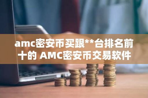 amc密安币买跟**台排名前十的 AMC密安币交易软件前十名