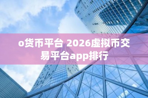 o货币平台 2026虚拟币交易平台app排行