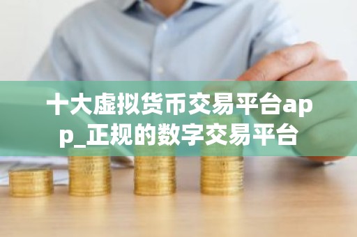 十大虚拟货币交易平台app_正规的数字交易平台