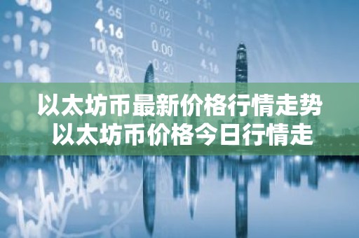以太坊币最新价格行情走势 以太坊币价格今日行情走势