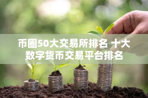 币圈50大交易所排名 十大数字货币交易平台排名