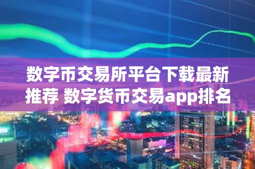 数字币交易所平台下载最新推荐 数字货币交易app排名