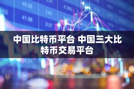 中国比特币平台 中国三大比特币交易平台