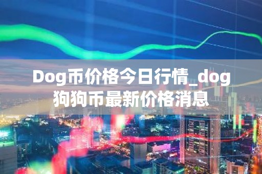 Dog币价格今日行情_dog狗狗币最新价格消息