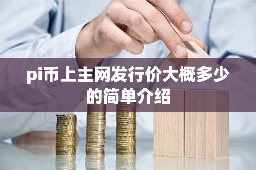 pi币上主网发行价大概多少的简单介绍