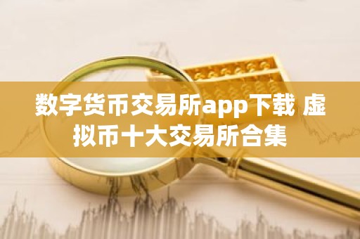 数字货币交易所app下载 虚拟币十大交易所合集