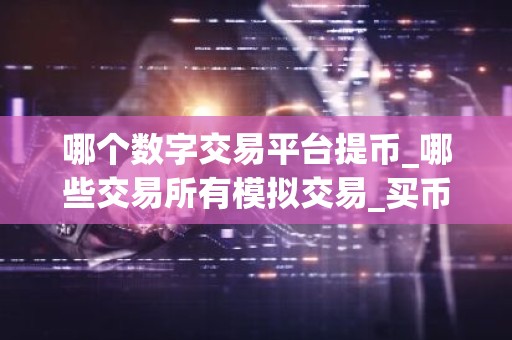 哪个数字交易平台提币_哪些交易所有模拟交易_买币app排行榜前十名
