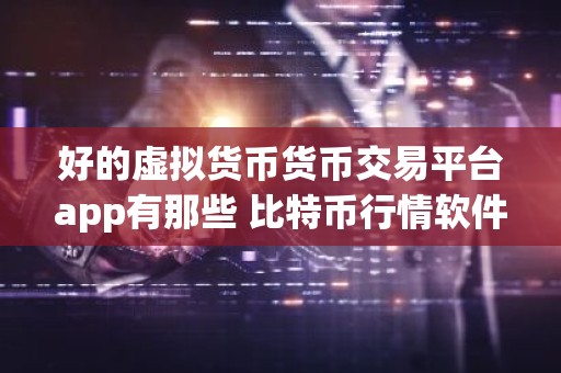 好的虚拟货币货币交易平台app有那些 比特币行情软件