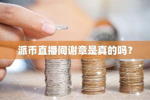 派币直播间谢章是真的吗？