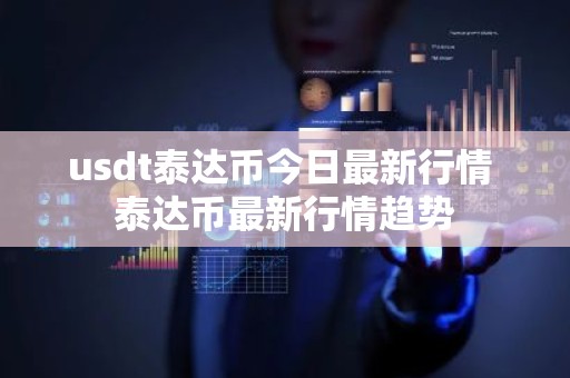 usdt泰达币今日最新行情 泰达币最新行情趋势