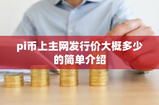 pi币上主网发行价大概多少的简单介绍