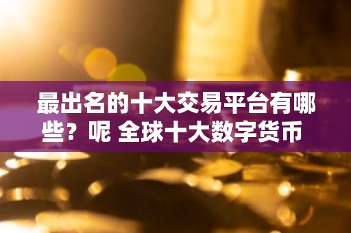 最出名的十大交易平台有哪些？呢 全球十大数字货币 交易平台排名