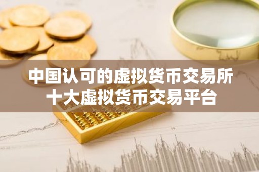 中国认可的虚拟货币交易所 十大虚拟货币交易平台