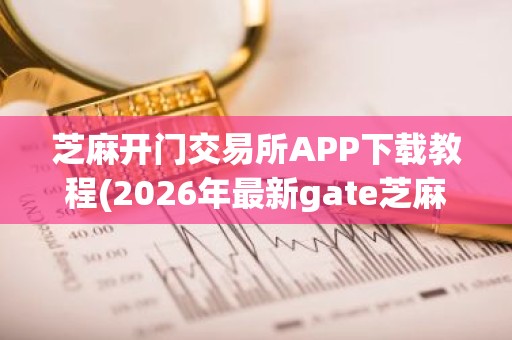 芝麻开门交易所APP下载教程(2026年最新gate芝麻交易所教程)