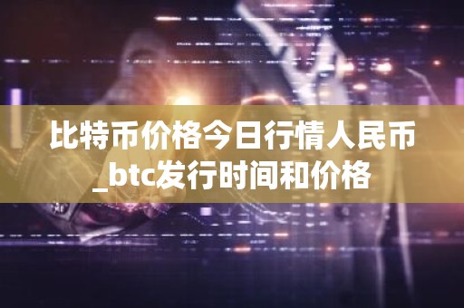比特币价格今日行情人民币_btc发行时间和价格