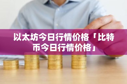 以太坊今日行情价格「比特币今日行情价格」