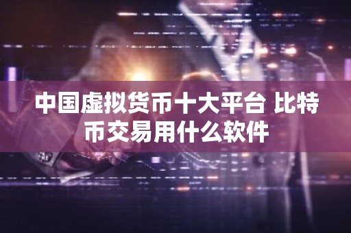 中国虚拟货币十大平台 比特币交易用什么软件