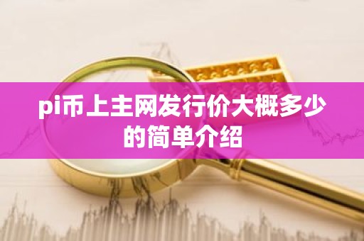 pi币上主网发行价大概多少的简单介绍