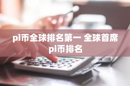 pi币全球排名第一 全球首席pi币排名